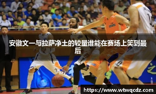 安徽文一与拉萨净土的较量谁能在赛场上笑到最后