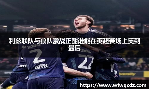 利兹联队与狼队激战正酣谁能在英超赛场上笑到最后
